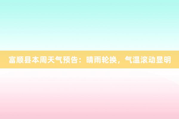 富顺县本周天气预告：晴雨轮换，气温滚动显明