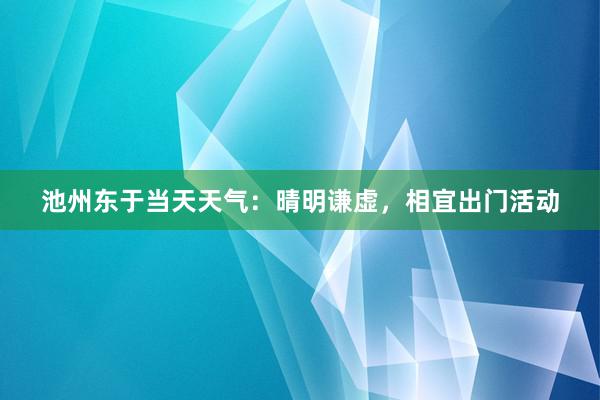 池州东于当天天气：晴明谦虚，相宜出门活动