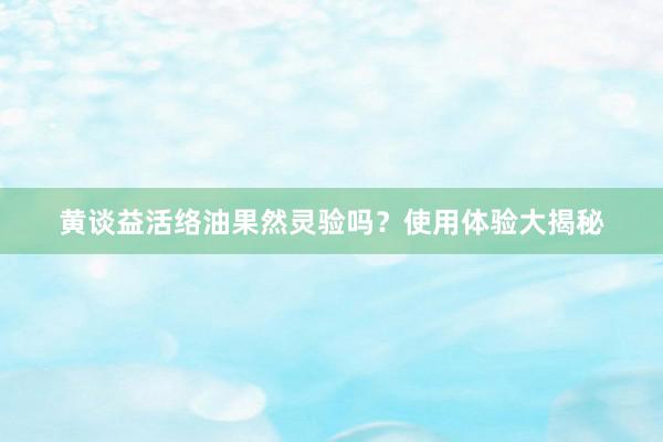 黄谈益活络油果然灵验吗？使用体验大揭秘