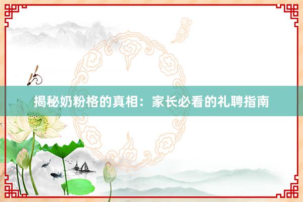 揭秘奶粉格的真相：家长必看的礼聘指南