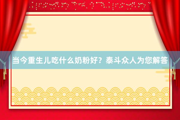 当今重生儿吃什么奶粉好？泰斗众人为您解答
